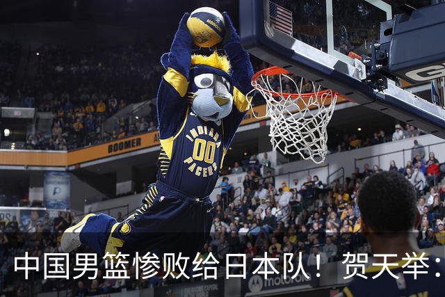 中国男篮惨败给日本队！贺天举：我们别去欧美了，去日本学习吧